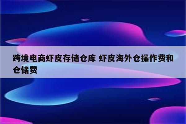 跨境电商虾皮存储仓库 虾皮海外仓操作费和仓储费