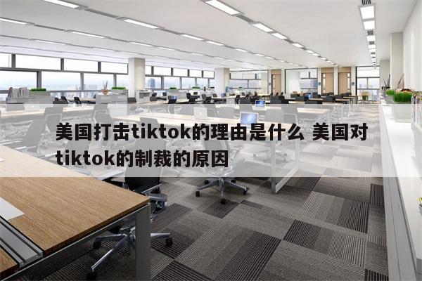 美国打击tiktok的理由是什么 美国对tiktok的制裁的原因