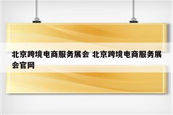 北京跨境电商服务展会 北京跨境电商服务展会官网