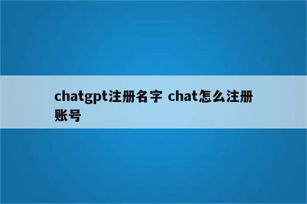 chatgpt注册名字 chat怎么注册账号