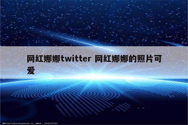 网红娜娜twitter 网红娜娜的照片可爱