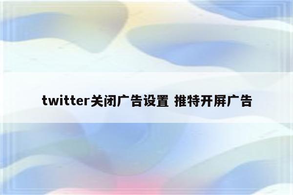 twitter关闭广告设置 推特开屏广告
