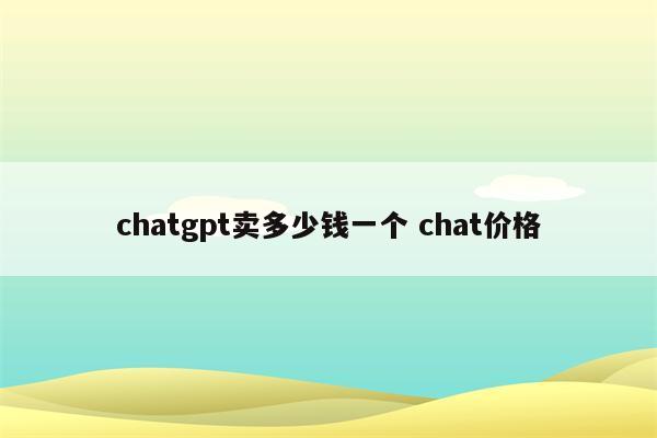 chatgpt卖多少钱一个 chat价格