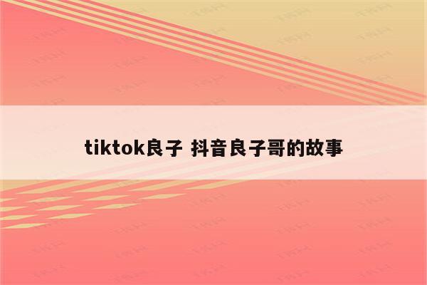 tiktok良子 抖音良子哥的故事