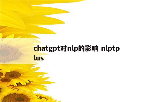 chatgpt对nlp的影响 nlptplus