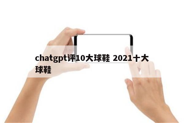 chatgpt评10大球鞋 2021十大球鞋
