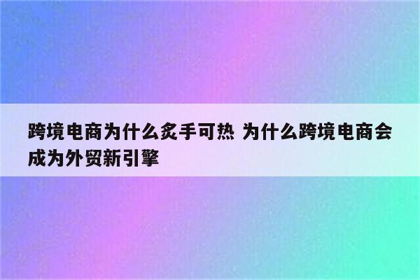 跨境电商为什么炙手可热 为什么跨境电商会成为外贸新引擎