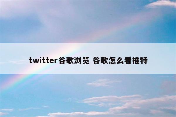 twitter谷歌浏览 谷歌怎么看推特