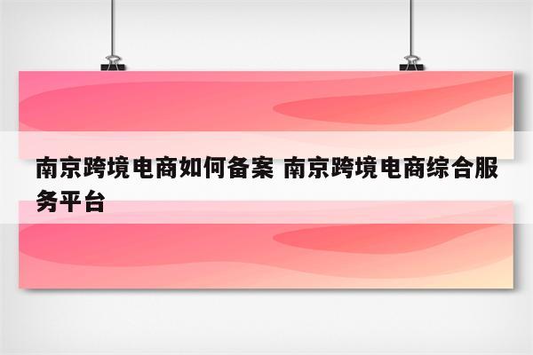 南京跨境电商如何备案 南京跨境电商综合服务平台