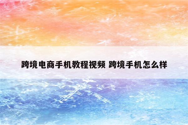 跨境电商手机教程视频 跨境手机怎么样