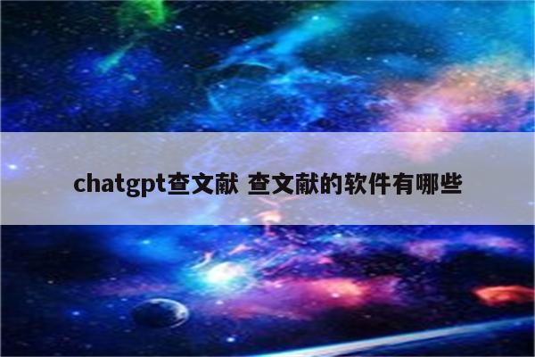 chatgpt查文献 查文献的软件有哪些