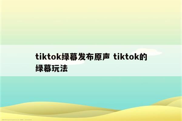 tiktok绿幕发布原声 tiktok的绿幕玩法