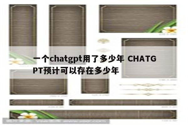 一个chatgpt用了多少年 CHATGPT预计可以存在多少年