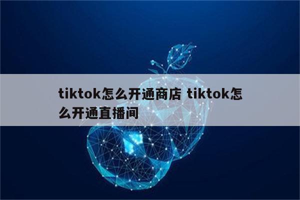 tiktok怎么开通商店 tiktok怎么开通直播间