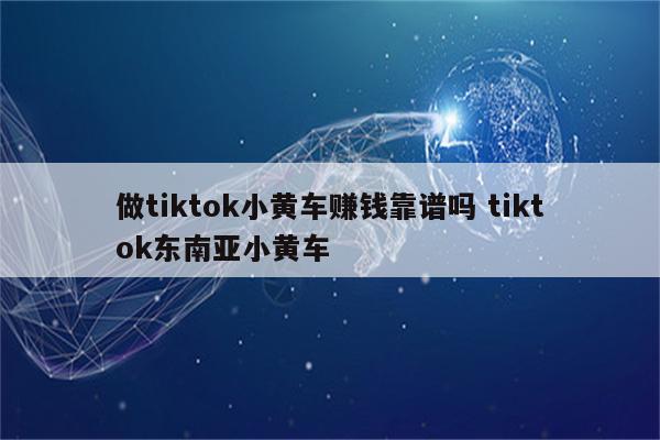 做tiktok小黄车赚钱靠谱吗 tiktok东南亚小黄车