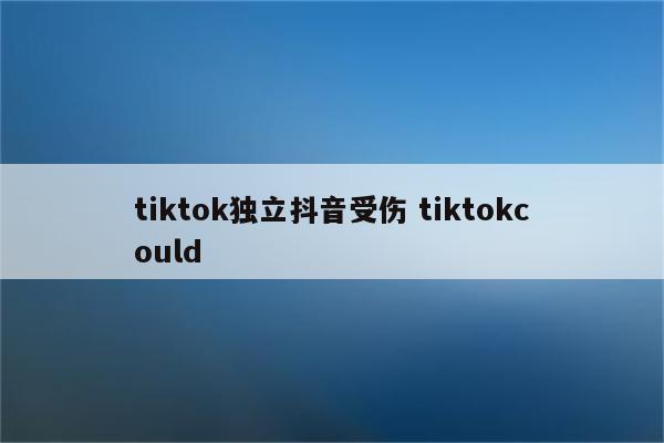 tiktok独立抖音受伤 tiktokcould