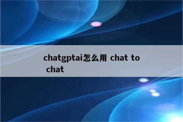 chatgptai怎么用 chat to chat