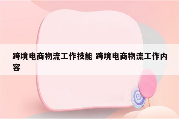 跨境电商物流工作技能 跨境电商物流工作内容