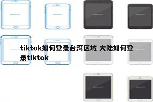 tiktok如何登录台湾区域 大陆如何登录tiktok