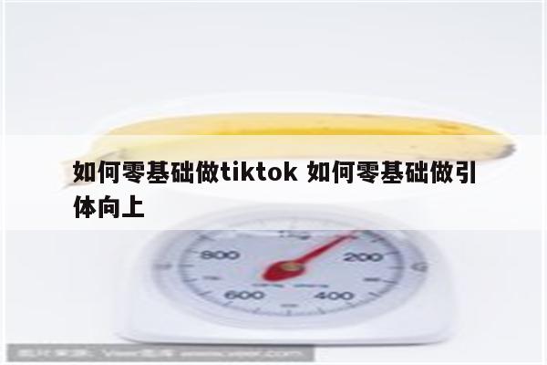 如何零基础做tiktok 如何零基础做引体向上