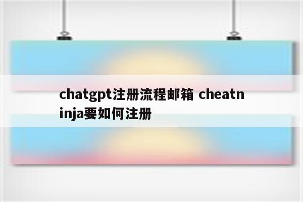 chatgpt注册流程邮箱 cheatninja要如何注册