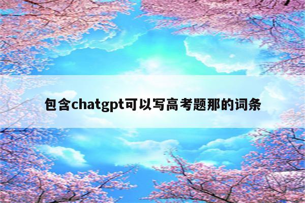 包含chatgpt可以写高考题那的词条