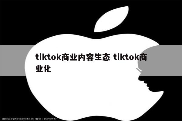 tiktok商业内容生态 tiktok商业化