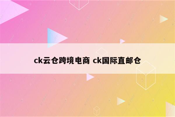 ck云仓跨境电商 ck国际直邮仓