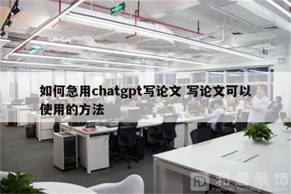如何急用chatgpt写论文 写论文可以使用的方法