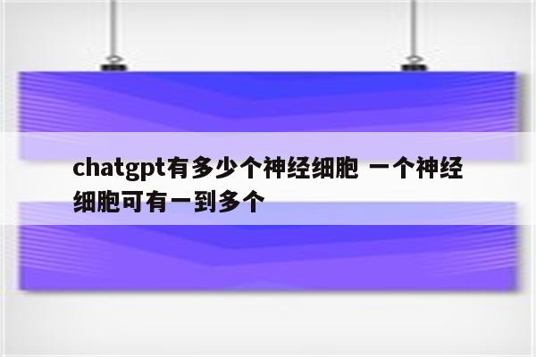 chatgpt有多少个神经细胞 一个神经细胞可有一到多个