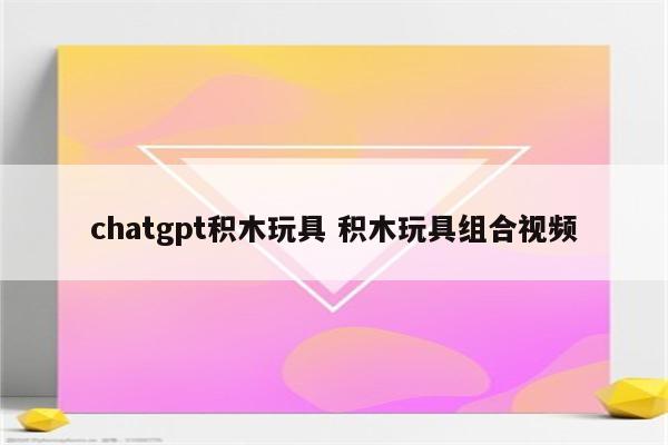 chatgpt积木玩具 积木玩具组合视频