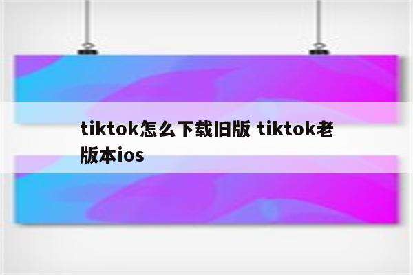 tiktok怎么下载旧版 tiktok老版本ios