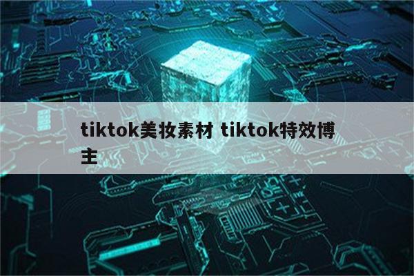 tiktok美妆素材 tiktok特效博主