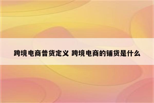 跨境电商普货定义 跨境电商的铺货是什么