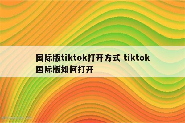 国际版tiktok打开方式 tiktok国际版如何打开