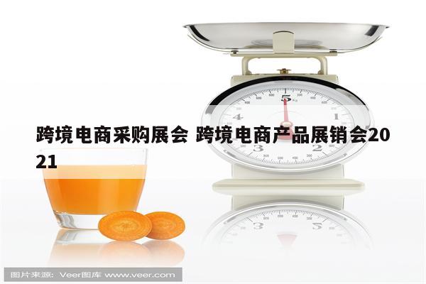 跨境电商采购展会 跨境电商产品展销会2021