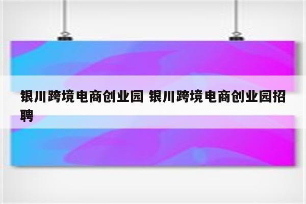 银川跨境电商创业园 银川跨境电商创业园招聘