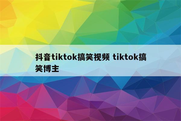 抖音tiktok搞笑视频 tiktok搞笑博主