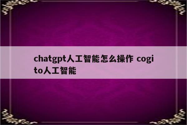 chatgpt人工智能怎么操作 cogito人工智能