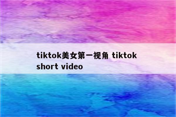 tiktok美女第一视角 tiktok short video
