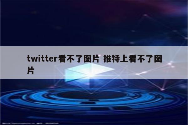 twitter看不了图片 推特上看不了图片