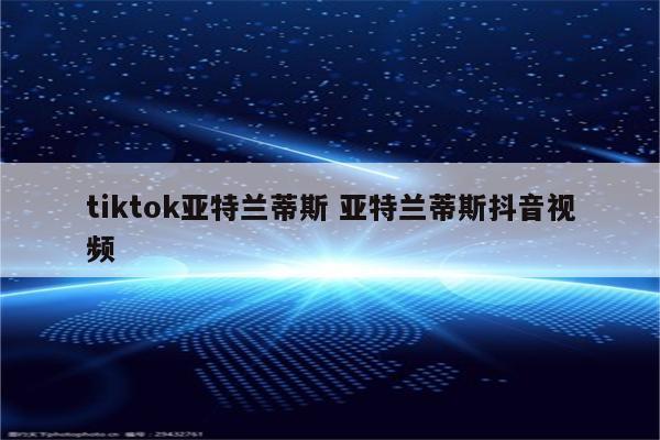 tiktok亚特兰蒂斯 亚特兰蒂斯抖音视频