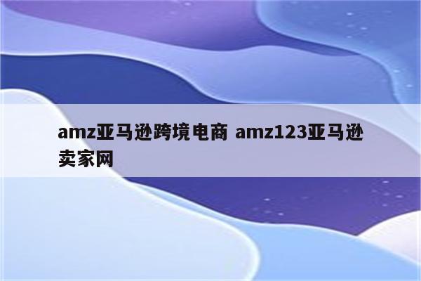 amz亚马逊跨境电商 amz123亚马逊卖家网