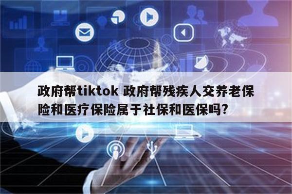 政府帮tiktok 政府帮残疾人交养老保险和医疗保险属于社保和医保吗?