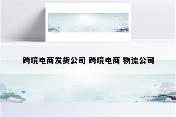 跨境电商发货公司 跨境电商 物流公司