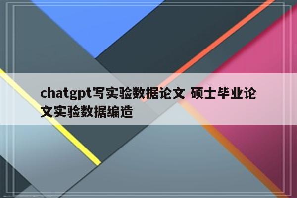 chatgpt写实验数据论文 硕士毕业论文实验数据编造