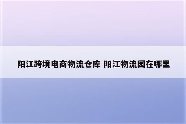 阳江跨境电商物流仓库 阳江物流园在哪里