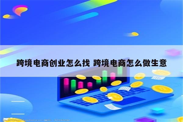跨境电商创业怎么找 跨境电商怎么做生意