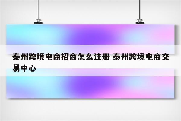 泰州跨境电商招商怎么注册 泰州跨境电商交易中心