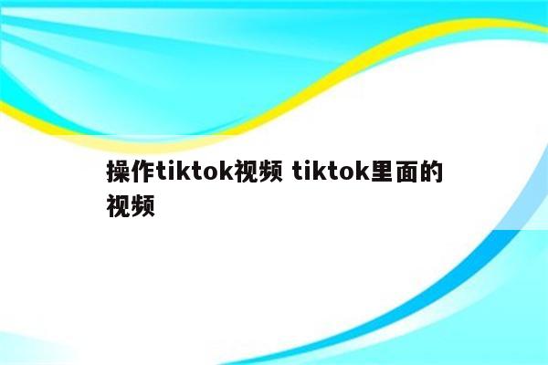 操作tiktok视频 tiktok里面的视频